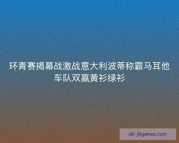 环青赛揭幕战激战意大利波蒂称霸马耳他车队双赢黄衫绿衫 环青赛揭幕战激战意大利波蒂称霸马耳他车队双赢黄衫绿衫