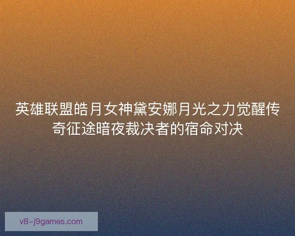 英雄联盟皓月女神黛安娜月光之力觉醒传奇征途暗夜裁决者的宿命对决 英雄联盟皓月女神黛安娜月光之力觉醒传奇征途暗夜裁决者的宿命对决
