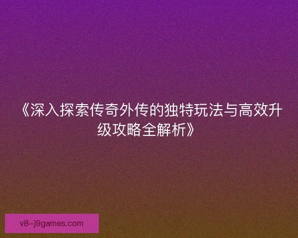 《深入探索传奇外传的独特玩法与高效升级攻略全解析》