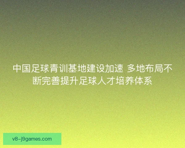中国足球青训基地建设加速 多地布局不断完善提升足球人才培养体系 中国足球青训基地建设加速 多地布局不断完善提升足球人才培养体系