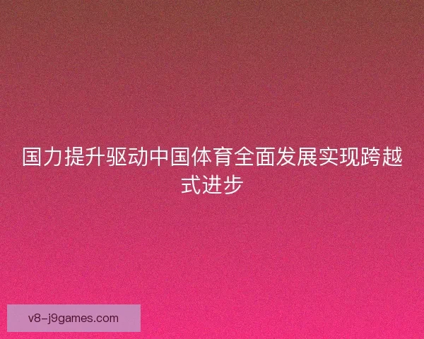 国力提升驱动中国体育全面发展实现跨越式进步 国力提升驱动中国体育全面发展实现跨越式进步
