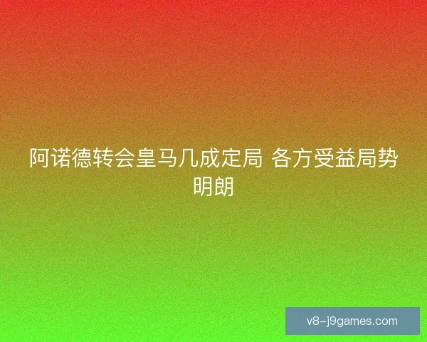 阿诺德转会皇马几成定局 各方受益局势明朗