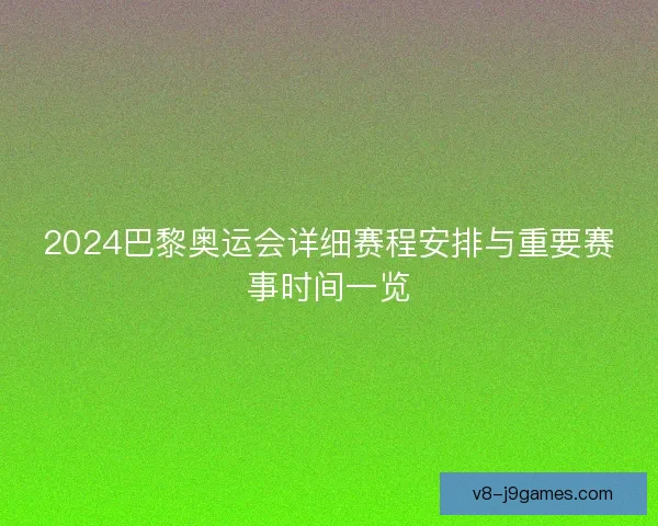 2024巴黎奥运会详细赛程安排与重要赛事时间一览