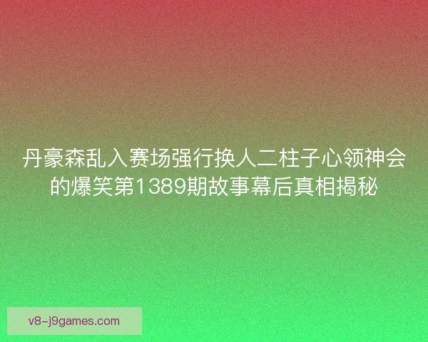 丹豪森乱入赛场强行换人二柱子心领神会的爆笑第1389期故事幕后真相揭秘