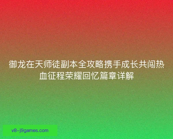御龙在天师徒副本全攻略携手成长共闯热血征程荣耀回忆篇章详解