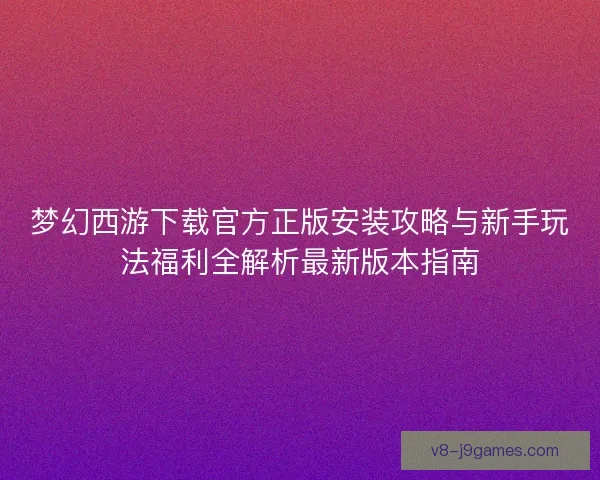 梦幻西游下载官方正版安装攻略与新手玩法福利全解析最新版本指南 梦幻西游下载官方正版安装攻略与新手玩法福利全解析最新版本指南