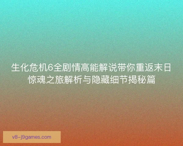 生化危机6全剧情高能解说带你重返末日惊魂之旅解析与隐藏细节揭秘篇
