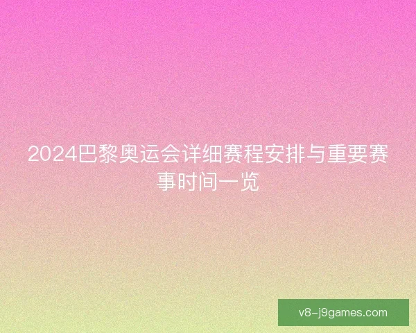 2024巴黎奥运会详细赛程安排与重要赛事时间一览 2024巴黎奥运会详细赛程安排与重要赛事时间一览