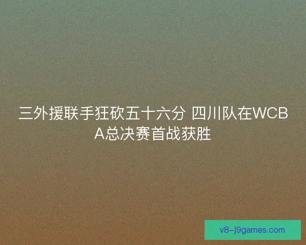 三外援联手狂砍五十六分 四川队在WCBA总决赛首战获胜 三外援联手狂砍五十六分 四川队在WCBA总决赛首战获胜