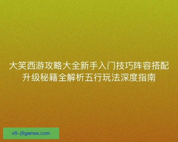 大笑西游攻略大全新手入门技巧阵容搭配升级秘籍全解析五行玩法深度指南