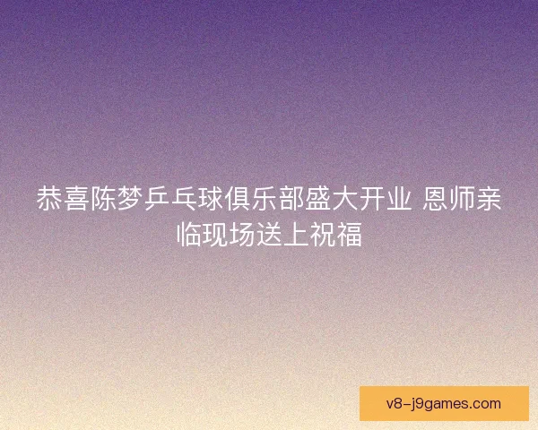 恭喜陈梦乒乓球俱乐部盛大开业 恩师亲临现场送上祝福