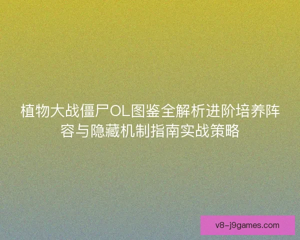 植物大战僵尸OL图鉴全解析进阶培养阵容与隐藏机制指南实战策略 植物大战僵尸OL图鉴全解析进阶培养阵容与隐藏机制指南实战策略