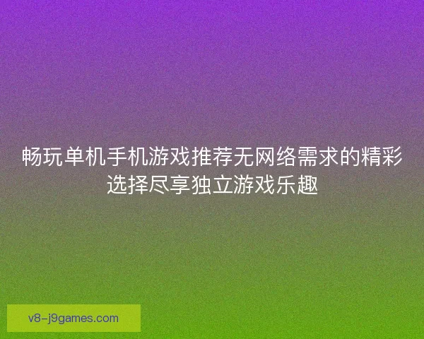 畅玩单机手机游戏推荐无网络需求的精彩选择尽享独立游戏乐趣 畅玩单机手机游戏推荐无网络需求的精彩选择尽享独立游戏乐趣