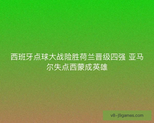 西班牙点球大战险胜荷兰晋级四强 亚马尔失点西蒙成英雄