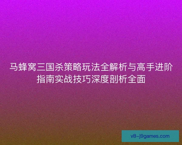 马蜂窝三国杀策略玩法全解析与高手进阶指南实战技巧深度剖析全面