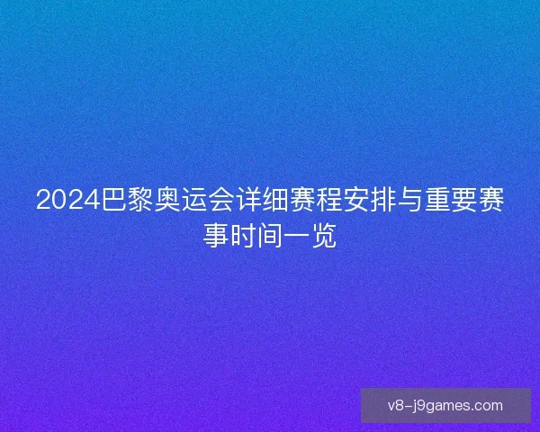 2024巴黎奥运会详细赛程安排与重要赛事时间一览
