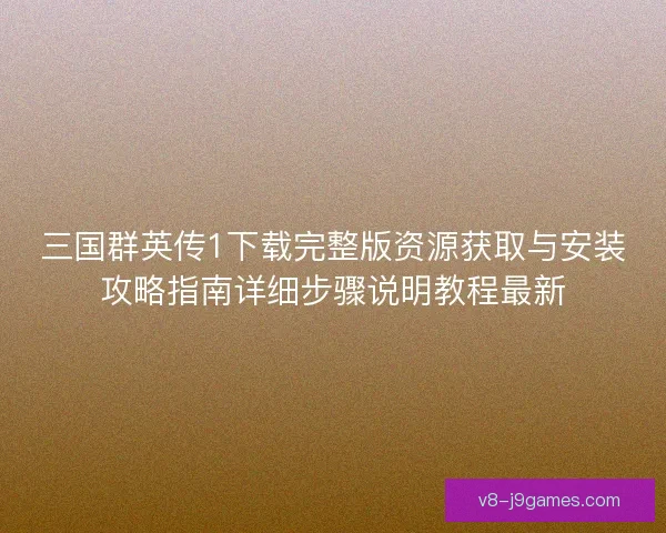 三国群英传1下载完整版资源获取与安装攻略指南详细步骤说明教程最新 三国群英传1下载完整版资源获取与安装攻略指南详细步骤说明教程最新