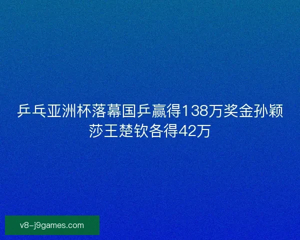 乒乓亚洲杯落幕国乒赢得138万奖金孙颖莎王楚钦各得42万
