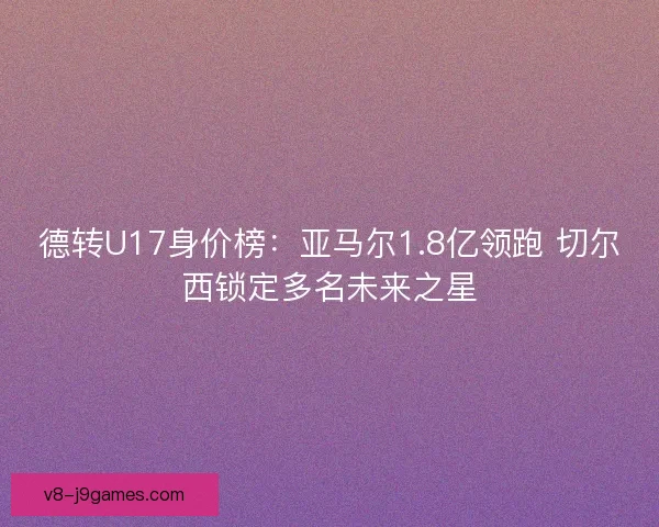 德转U17身价榜：亚马尔1.8亿领跑 切尔西锁定多名未来之星