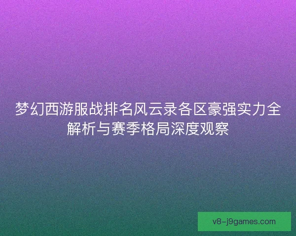 梦幻西游服战排名风云录各区豪强实力全解析与赛季格局深度观察