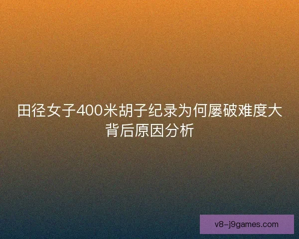 田径女子400米胡子纪录为何屡破难度大背后原因分析