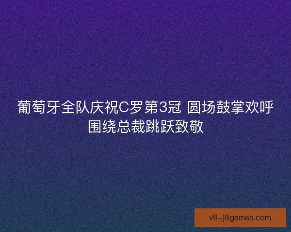 葡萄牙全队庆祝C罗第3冠 圆场鼓掌欢呼围绕总裁跳跃致敬