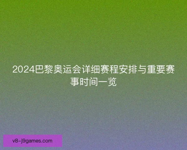 2024巴黎奥运会详细赛程安排与重要赛事时间一览 2024巴黎奥运会详细赛程安排与重要赛事时间一览