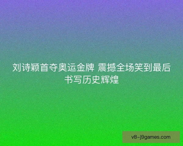 刘诗颖首夺奥运金牌 震撼全场笑到最后书写历史辉煌 刘诗颖首夺奥运金牌 震撼全场笑到最后书写历史辉煌