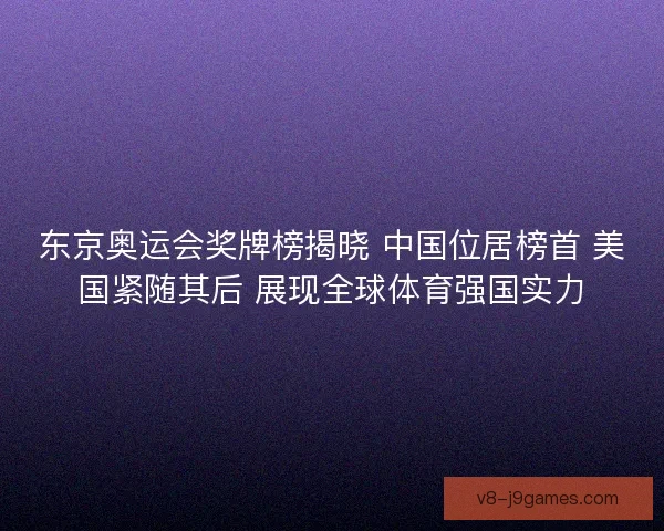 东京奥运会奖牌榜揭晓 中国位居榜首 美国紧随其后 展现全球体育强国实力 东京奥运会奖牌榜揭晓 中国位居榜首 美国紧随其后 展现全球体育强国实力
