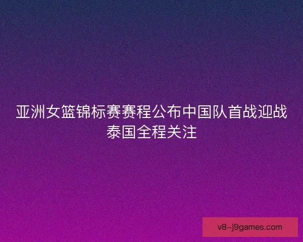 亚洲女篮锦标赛赛程公布中国队首战迎战泰国全程关注 亚洲女篮锦标赛赛程公布中国队首战迎战泰国全程关注