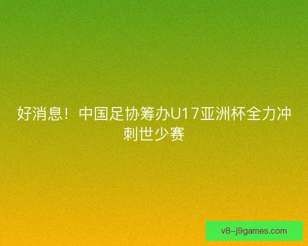 好消息！中国足协筹办U17亚洲杯全力冲刺世少赛