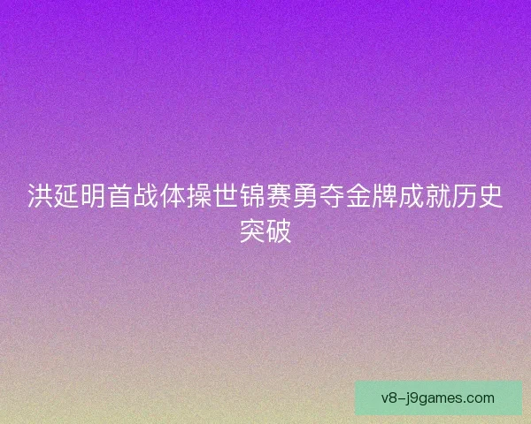 洪延明首战体操世锦赛勇夺金牌成就历史突破