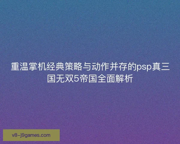 重温掌机经典策略与动作并存的psp真三国无双5帝国全面解析 重温掌机经典策略与动作并存的psp真三国无双5帝国全面解析