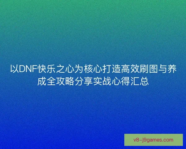 以DNF快乐之心为核心打造高效刷图与养成全攻略分享实战心得汇总