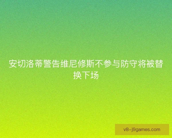 安切洛蒂警告维尼修斯不参与防守将被替换下场