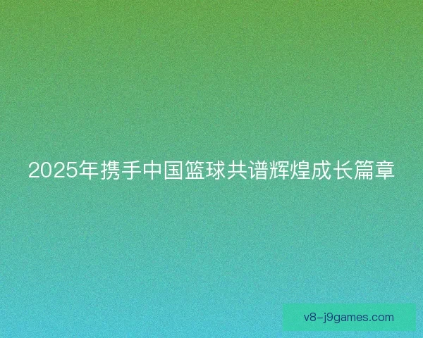 2025年携手中国篮球共谱辉煌成长篇章