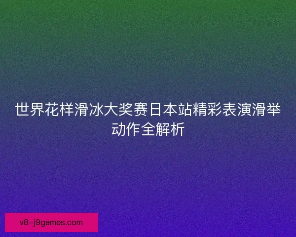 世界花样滑冰大奖赛日本站精彩表演滑举动作全解析