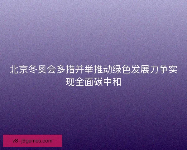 北京冬奥会多措并举推动绿色发展力争实现全面碳中和