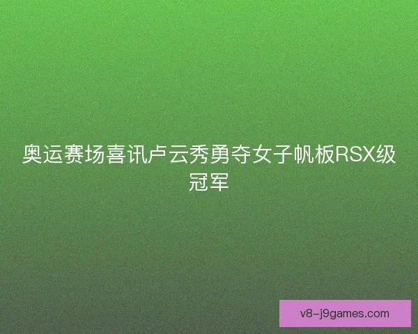 奥运赛场喜讯卢云秀勇夺女子帆板RSX级冠军