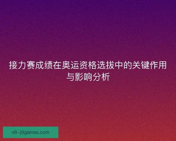 接力赛成绩在奥运资格选拔中的关键作用与影响分析