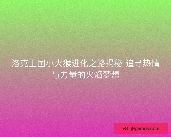 洛克王国小火猴进化之路揭秘 追寻热情与力量的火焰梦想