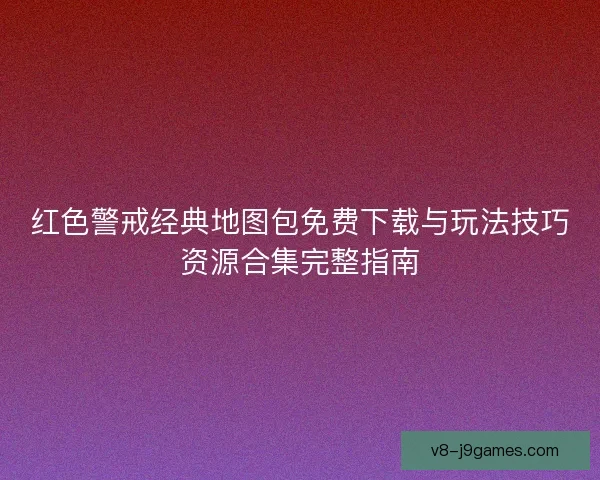 红色警戒经典地图包免费下载与玩法技巧资源合集完整指南
